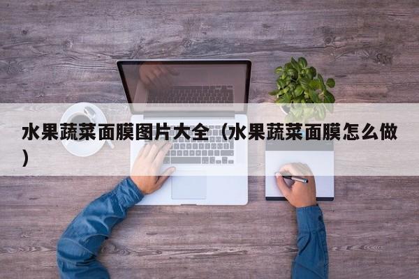 水果蔬菜面膜图片大全(水果蔬菜面膜怎么做)