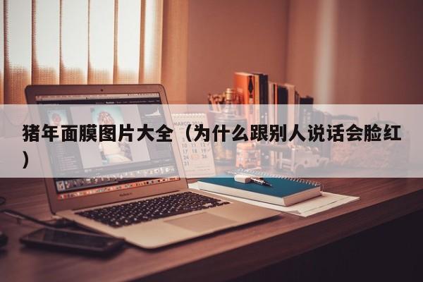 猪年面膜图片大全(为什么跟别人说话会脸红)