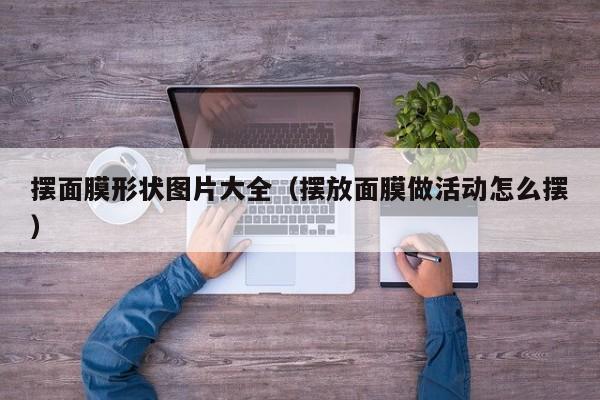 摆面膜形状图片大全(摆放面膜做活动怎么摆)