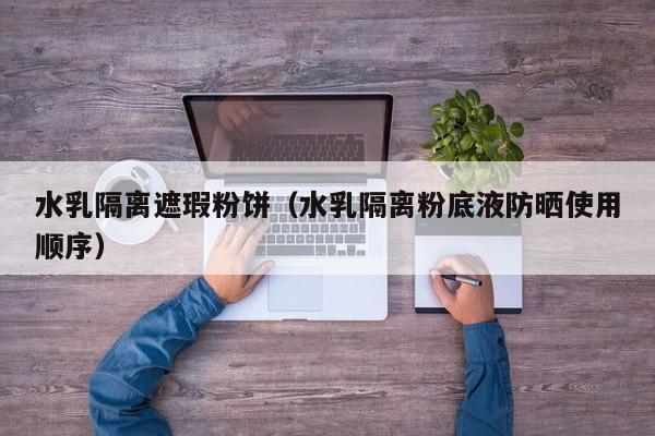 水乳隔离遮瑕粉饼(水乳隔离粉底液防晒使用顺序)