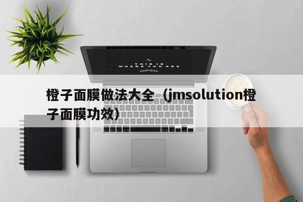 橙子面膜做法大全(jmsolution橙子面膜功效)
