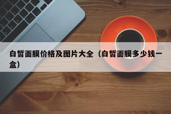 白皙面膜价格及图片大全(白皙面膜多少钱一盒)