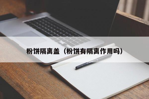 粉饼隔离盖(粉饼有隔离作用吗)