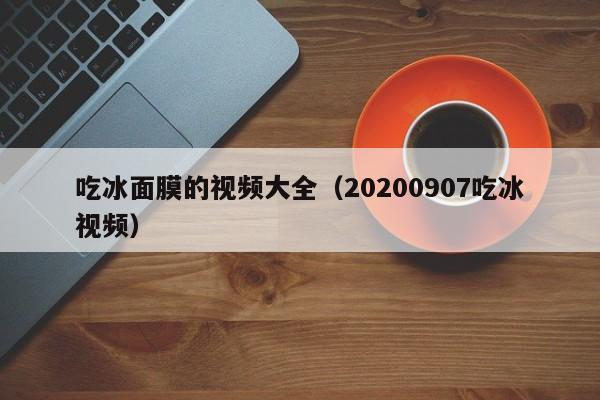 吃冰面膜的视频大全(20200907吃冰视频)