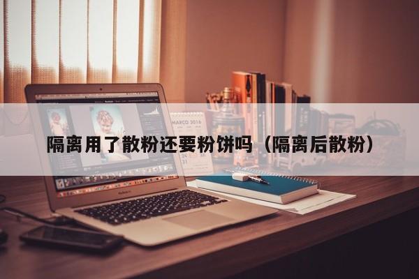 隔离用了散粉还要粉饼吗（隔离后散粉）