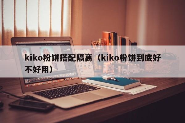 kiko粉饼搭配隔离（kiko粉饼到底好不好用）