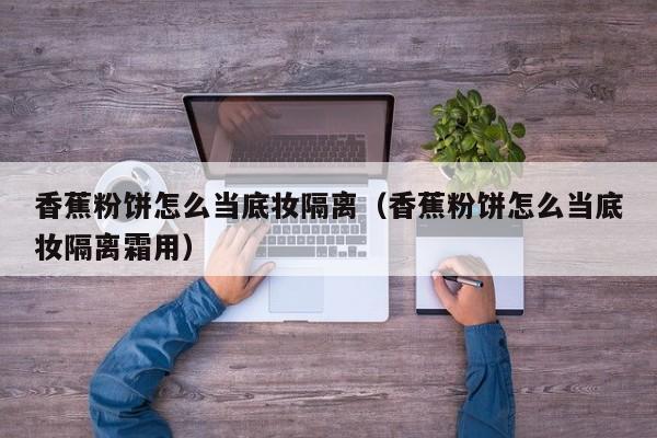 香蕉粉饼怎么当底妆隔离（香蕉粉饼怎么当底妆隔离霜用）
