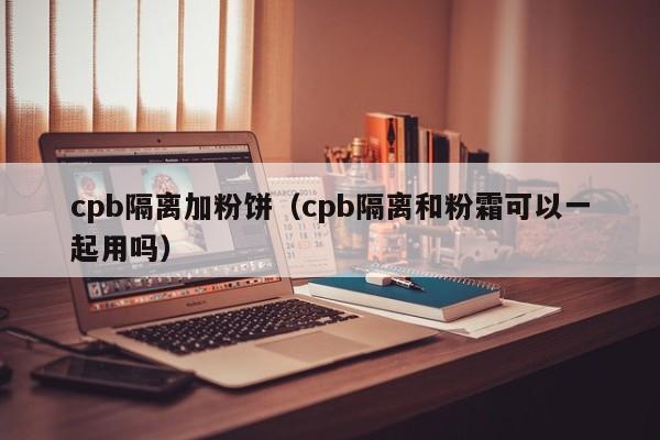 cpb隔离加粉饼（cpb隔离和粉霜可以一起用吗）