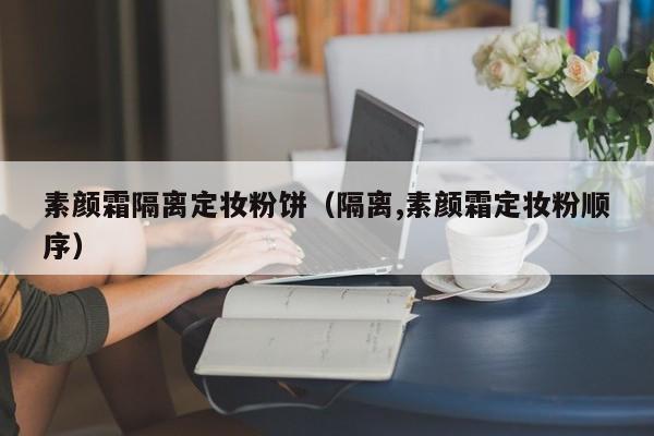 素颜霜隔离定妆粉饼（隔离,素颜霜定妆粉顺序）