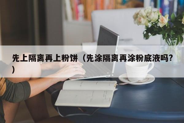 先上隔离再上粉饼（先涂隔离再涂粉底液吗?）