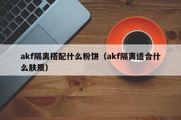 akf隔离搭配什么粉饼（akf隔离适合什么肤质）