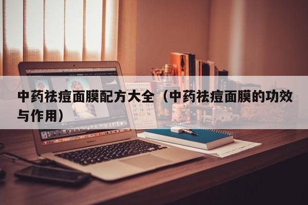 中药祛痘面膜配方大全(中药祛痘面膜的功效与作用)