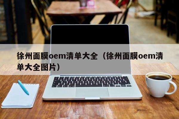 徐州面膜oem清单大全(徐州面膜oem清单大全图片)