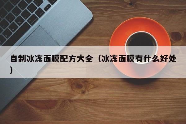 自制冰冻面膜配方大全(冰冻面膜有什么好处)