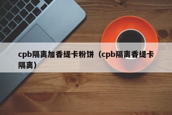 cpb隔离加香缇卡粉饼（cpb隔离香缇卡隔离）