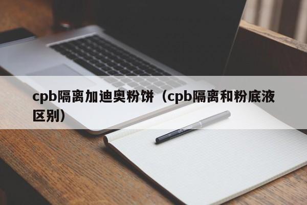 cpb隔离加迪奥粉饼（cpb隔离和粉底液区别）