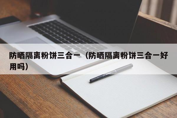 防晒隔离粉饼三合一（防晒隔离粉饼三合一好用吗）