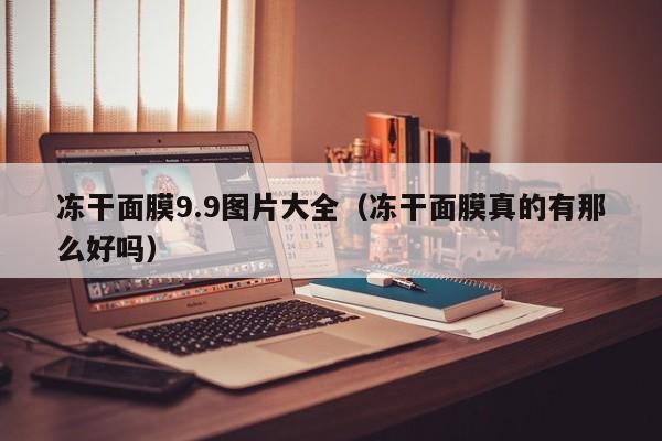 冻干面膜9.9图片大全（冻干面膜真的有那么好吗）