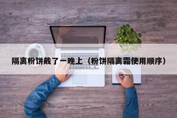 隔离粉饼戴了一晚上（粉饼隔离霜使用顺序）