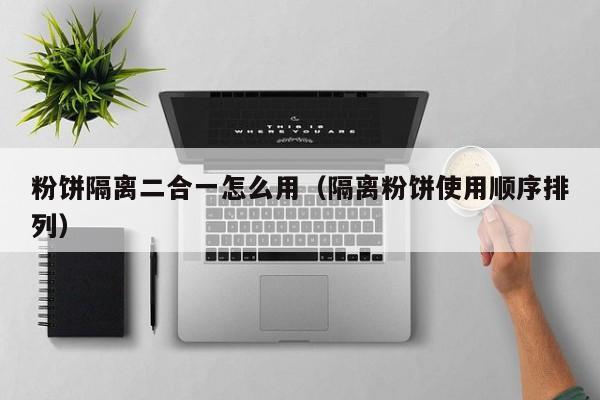 粉饼隔离二合一怎么用（隔离粉饼使用顺序排列）