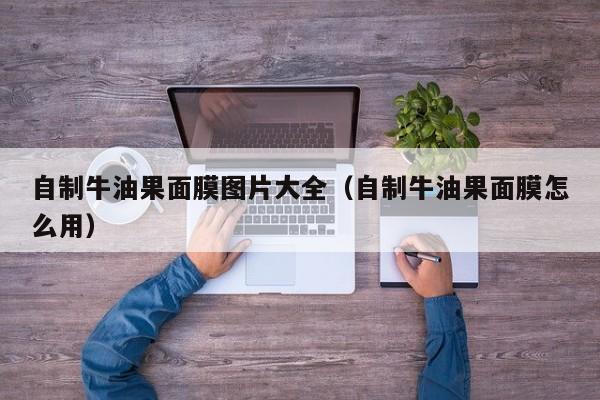 自制牛油果面膜图片大全（自制牛油果面膜怎么用）