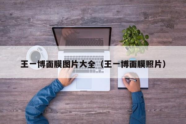 王一博面膜图片大全（王一博面膜照片）