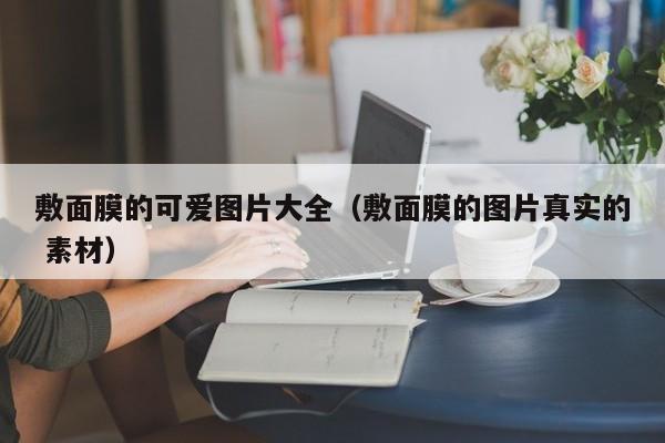 敷面膜的可爱图片大全（敷面膜的图片真实的 素材）