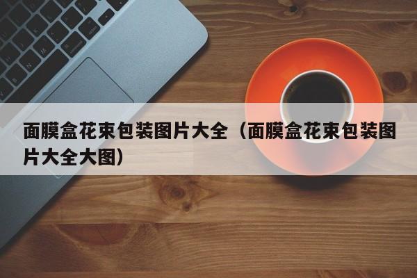 面膜盒花束包装图片大全（面膜盒花束包装图片大全大图）