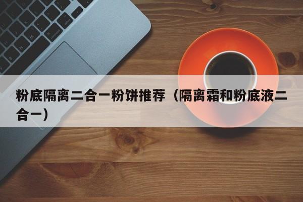 粉底隔离二合一粉饼推荐（隔离霜和粉底液二合一）