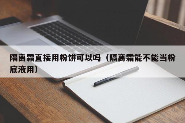 隔离霜直接用粉饼可以吗（隔离霜能不能当粉底液用）