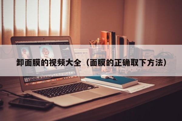 卸面膜的视频大全(面膜的正确取下方法)