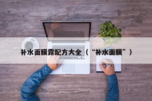 补水面膜露配方大全（“补水面膜”）