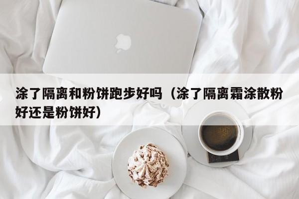 涂了隔离和粉饼跑步好吗（涂了隔离霜涂散粉好还是粉饼好）