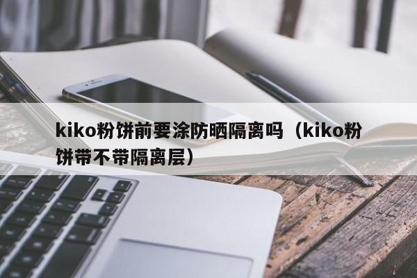 kiko粉饼前要涂防晒隔离吗（kiko粉饼带不带隔离层）