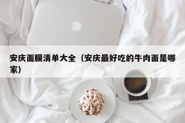 安庆面膜清单大全（安庆最好吃的牛肉面是哪家）