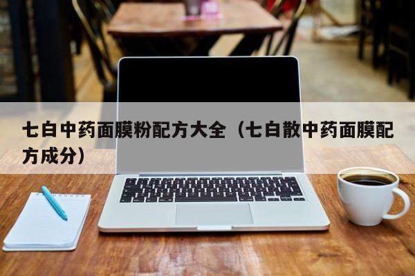 七白中药面膜粉配方大全（七白散中药面膜配方成分）