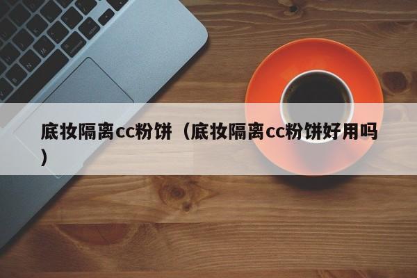底妆隔离cc粉饼（底妆隔离cc粉饼好用吗）