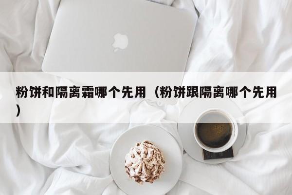 粉饼和隔离霜哪个先用（粉饼跟隔离哪个先用）