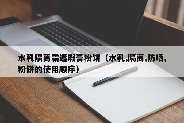 水乳隔离霜遮瑕膏粉饼（水乳,隔离,防晒,粉饼的使用顺序）
