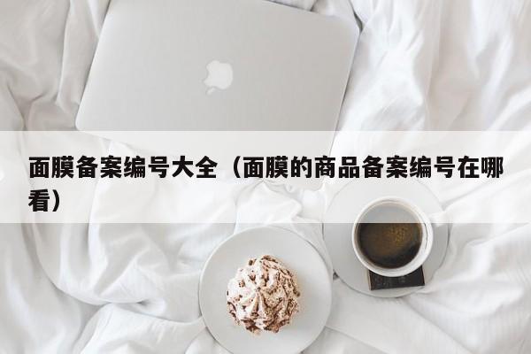 面膜备案编号大全（面膜的商品备案编号在哪看）