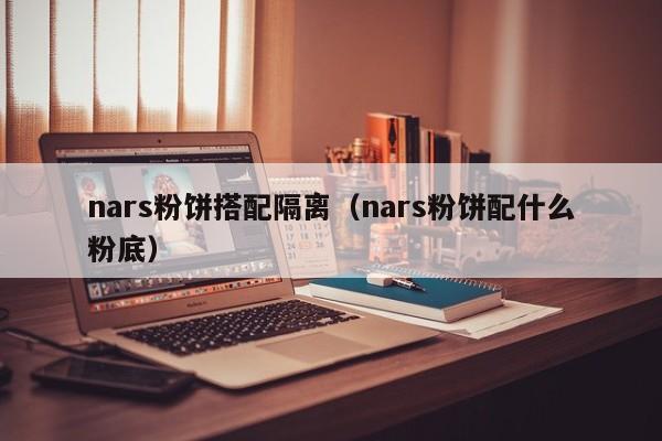 nars粉饼搭配隔离（nars粉饼配什么粉底）