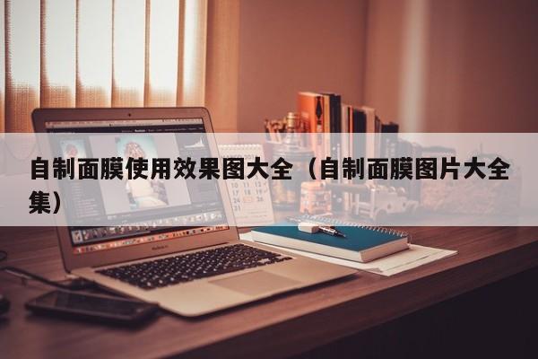 自制面膜使用效果图大全(自制面膜图片大全集)