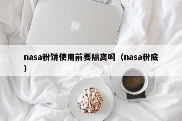 nasa粉饼使用前要隔离吗（nasa粉底）