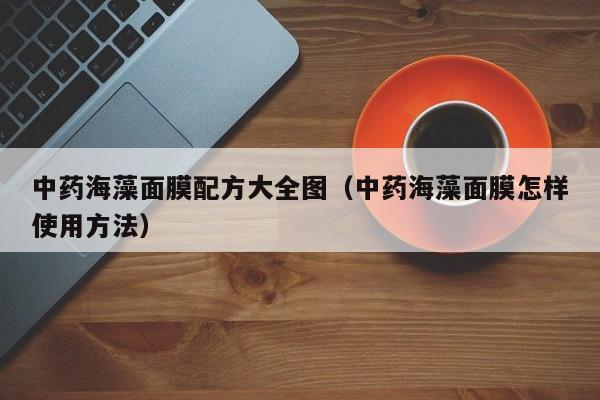 中药海藻面膜配方大全图（中药海藻面膜怎样使用方法）