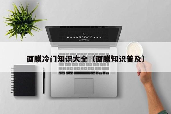 面膜冷门知识大全（面膜知识普及）