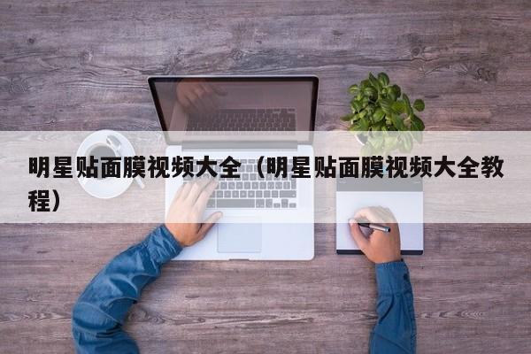 明星贴面膜视频大全（明星贴面膜视频大全教程）