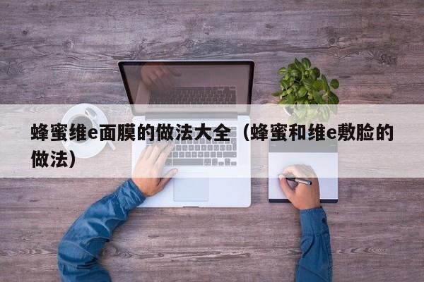 蜂蜜维e面膜的做法大全（蜂蜜和维e敷脸的做法）