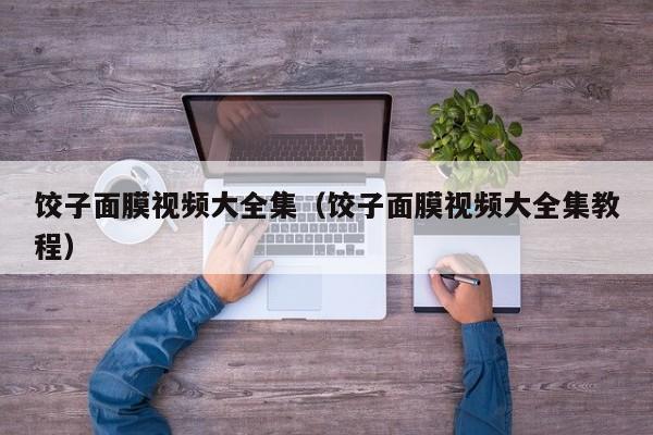 饺子面膜视频大全集（饺子面膜视频大全集教程）