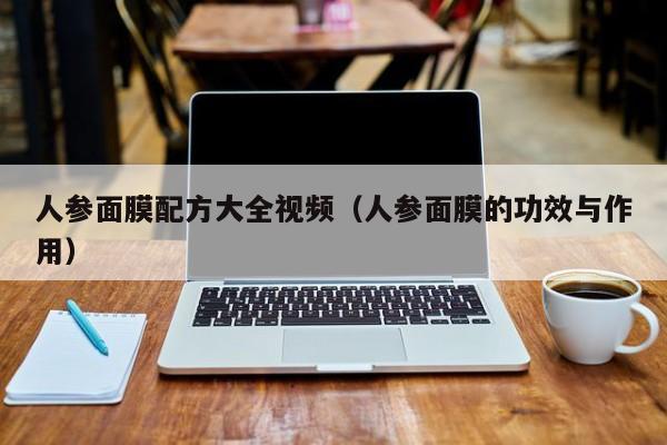 人参面膜配方大全视频（人参面膜的功效与作用）