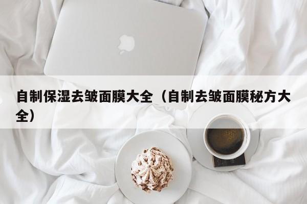 自制保湿去皱面膜大全（自制去皱面膜秘方大全）